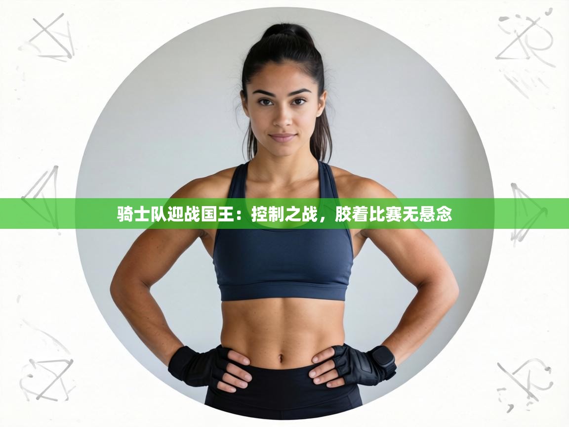 骑士队迎战国王：控制之战，胶着比赛无悬念  第2张